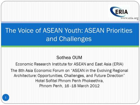 Sothea OUM Economic Research Institute for ASEAN and East Asia (ERIA) The 8th Asia Economic Forum on “ASEAN in the Evolving Regional Architecture: Opportunities,