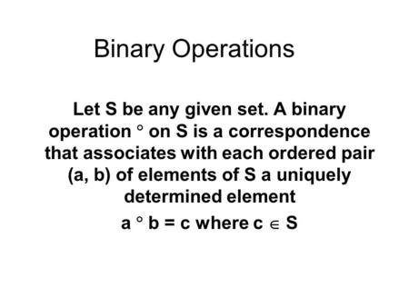 Binary Operations Let S be any given set. A binary operation  on S is a correspondence that associates with each ordered pair (a, b) of elements of S.