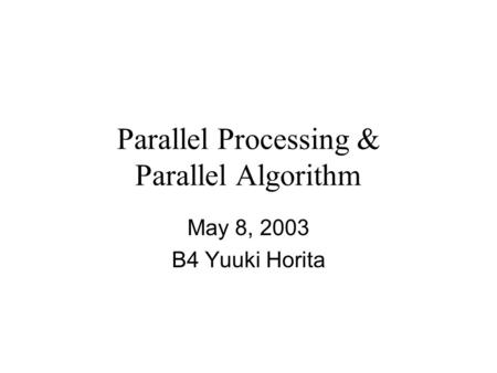 Parallel Processing & Parallel Algorithm May 8, 2003 B4 Yuuki Horita.