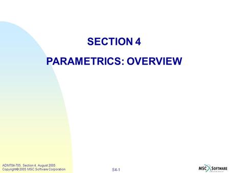 S4-1 ADM704-705, Section 4, August 2005 Copyright  2005 MSC.Software Corporation SECTION 4 PARAMETRICS: OVERVIEW.