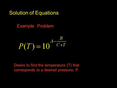 Solution of Equations Example Problem Desire to find the temperature (T) that corresponds to a desired pressure, P.