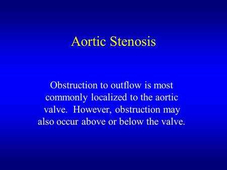 Aortic Stenosis Obstruction to outflow is most commonly localized to the aortic valve. However, obstruction may also occur above or below the valve.