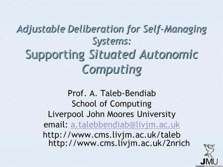 Adjustable Deliberation for Self-Managing Systems: Supporting Situated Autonomic Computing Prof. A. Taleb-Bendiab School of Computing Liverpool John Moores.