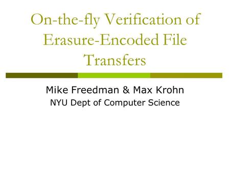 On-the-fly Verification of Erasure-Encoded File Transfers Mike Freedman & Max Krohn NYU Dept of Computer Science.