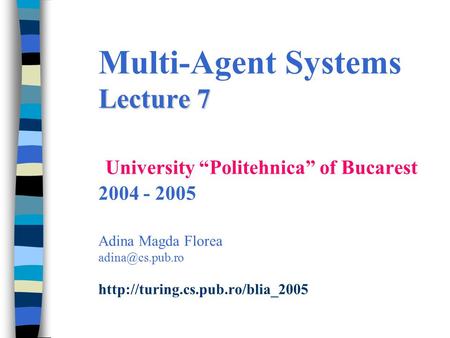 Lecture 7 Multi-Agent Systems Lecture 7 University “Politehnica” of Bucarest 2004 - 2005 Adina Magda Florea