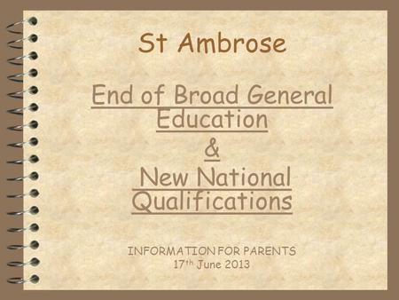 St Ambrose End of Broad General Education & New National Qualifications INFORMATION FOR PARENTS 17 th June 2013.