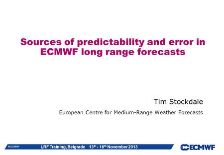 LRF Training, Belgrade 13 th - 16 th November 2013 © ECMWF Sources of predictability and error in ECMWF long range forecasts Tim Stockdale European Centre.