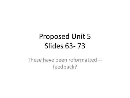 Proposed Unit 5 Slides 63- 73 These have been reformatted--- feedback?