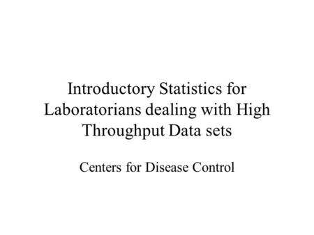 Introductory Statistics for Laboratorians dealing with High Throughput Data sets Centers for Disease Control.