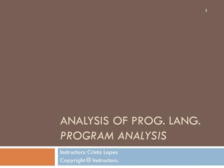 ANALYSIS OF PROG. LANG. PROGRAM ANALYSIS Instructors: Crista Lopes Copyright © Instructors. 1.