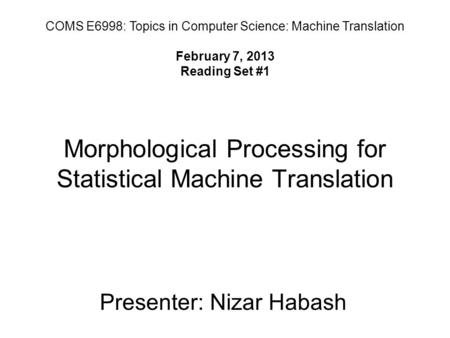 Morphological Processing for Statistical Machine Translation Presenter: Nizar Habash COMS E6998: Topics in Computer Science: Machine Translation February.