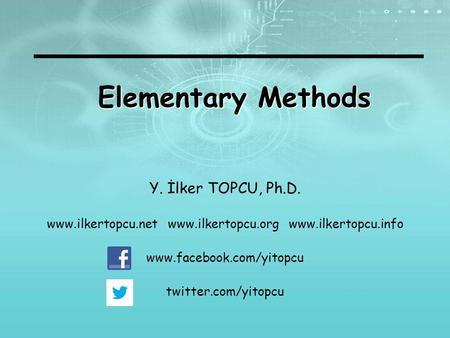 Elementary Methods Y. İlker TOPCU, Ph.D. www.ilkertopcu.net www.ilkertopcu.org www.ilkertopcu.info www.facebook.com/yitopcu twitter.com/yitopcu.