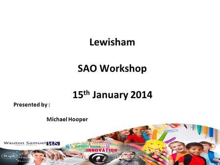 Lewisham SAO Workshop 15 th January 2014 Presented by : Michael Hooper.