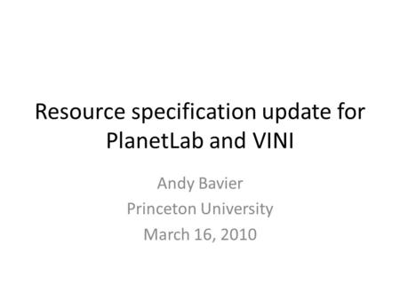 Resource specification update for PlanetLab and VINI Andy Bavier Princeton University March 16, 2010.