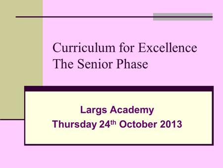 Curriculum for Excellence The Senior Phase Largs Academy Thursday 24 th October 2013.