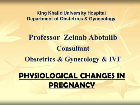 PHYSIOLOGICAL CHANGES IN PREGNANCY King Khalid University Hospital Department of Obstetrics & Gynecology Professor Zeinab Abotalib Consultant Obstetrics.