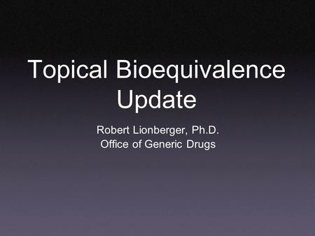 Topical Bioequivalence Update Robert Lionberger, Ph.D. Office of Generic Drugs.
