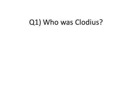 Q1) Who was Clodius?. Clodius was a tribune in 58 BC. With Caesar’s help he had changed his status from patrician to plebeian so that he was eligible.