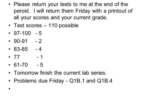 Please return your tests to me at the end of the peroid. I will return them Friday with a printout of all your scores and your current grade. Test scores.