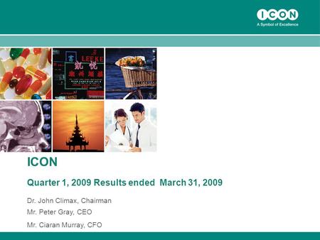 1 ICON Quarter 1, 2009 Results ended March 31, 2009 Dr. John Climax, Chairman Mr. Peter Gray, CEO Mr. Ciaran Murray, CFO.