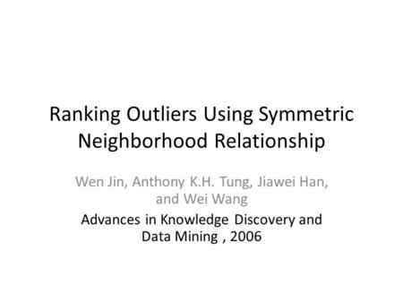 Ranking Outliers Using Symmetric Neighborhood Relationship Wen Jin, Anthony K.H. Tung, Jiawei Han, and Wei Wang Advances in Knowledge Discovery and Data.