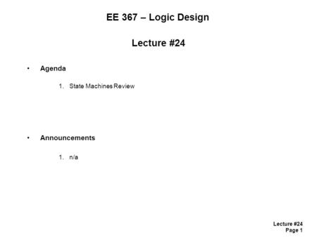 Lecture #24 Page 1 EE 367 – Logic Design Lecture #24 Agenda 1.State Machines Review Announcements 1.n/a.