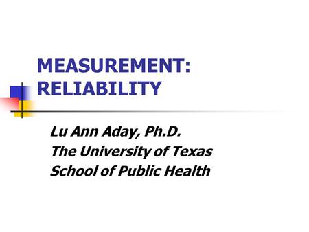MEASUREMENT: RELIABILITY Lu Ann Aday, Ph.D. The University of Texas School of Public Health.