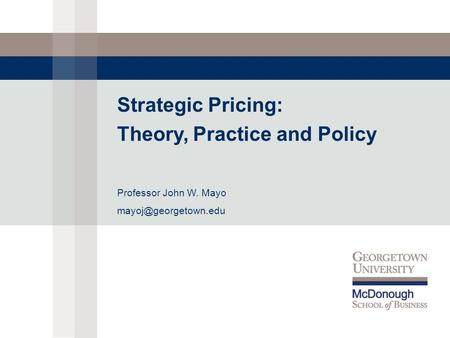 Strategic Pricing: Theory, Practice and Policy Professor John W. Mayo