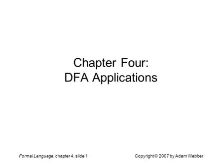 Formal Language, chapter 4, slide 1Copyright © 2007 by Adam Webber Chapter Four: DFA Applications.