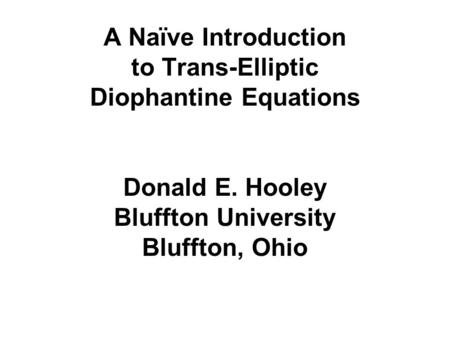 A Naïve Introduction to Trans-Elliptic Diophantine Equations Donald E. Hooley Bluffton University Bluffton, Ohio.