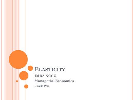 E LASTICITY IMBA NCCU Managerial Economics Jack Wu.