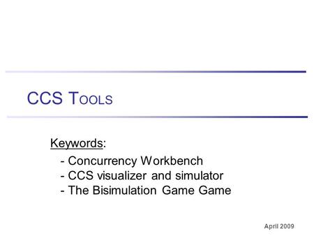 April 2009 CCS T OOLS Keywords: - Concurrency Workbench - CCS visualizer and simulator - The Bisimulation Game Game.