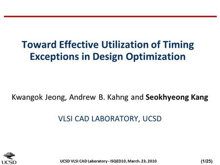 (1/25) UCSD VLSI CAD Laboratory - ISQED10, March. 23, 2010 Toward Effective Utilization of Timing Exceptions in Design Optimization Kwangok Jeong, Andrew.
