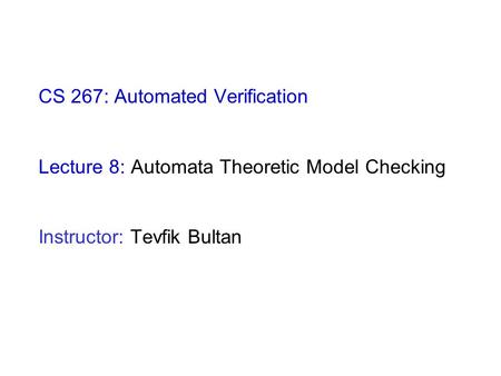 CS 267: Automated Verification Lecture 8: Automata Theoretic Model Checking Instructor: Tevfik Bultan.
