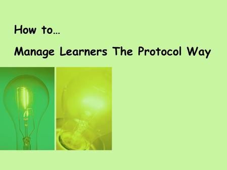 How to… Manage Learners The Protocol Way. Session Purpose By the end of the session you will be able to: State the Protocol Skills Leadership Definition.
