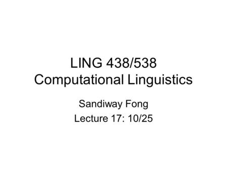 LING 438/538 Computational Linguistics Sandiway Fong Lecture 17: 10/25.