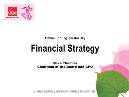 Owens Corning Investor Day Financial Strategy Mike Thaman Chairman of the Board and CFO.