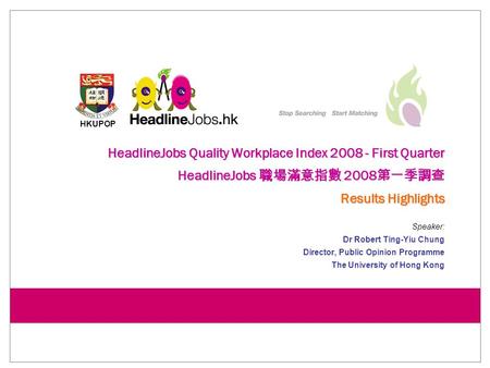 HKUPOP HeadlineJobs Quality Workplace Index 2008 - First Quarter HeadlineJobs 職場滿意指數 2008 第一季調查 Results Highlights Speaker: Dr Robert Ting-Yiu Chung Director,