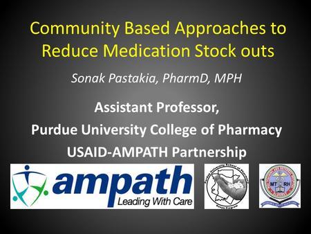 Community Based Approaches to Reduce Medication Stock outs Sonak Pastakia, PharmD, MPH Assistant Professor, Purdue University College of Pharmacy USAID-AMPATH.