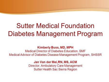 Sutter Medical Foundation Diabetes Management Program Kimberly Buss, MD, MPH Medical Director of Diabetes Education, SMF Medical Advisor of Diabetes.