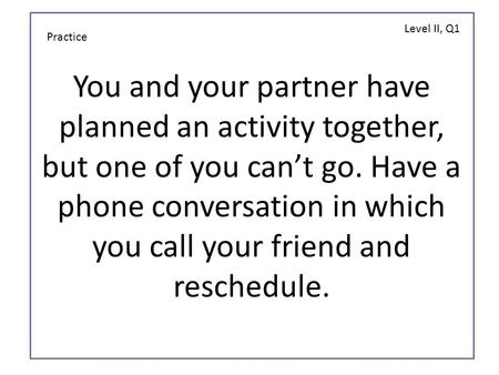 You and your partner have planned an activity together, but one of you can’t go. Have a phone conversation in which you call your friend and reschedule.