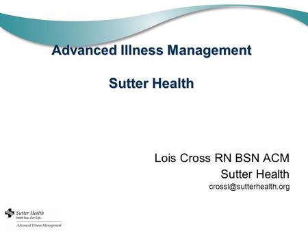 Advanced Illness Management Sutter Health Lois Cross RN BSN ACM Sutter Health