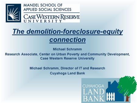 The demolition-foreclosure-equity connection Michael Schramm Research Associate, Center on Urban Poverty and Community Development, Case Western Reserve.