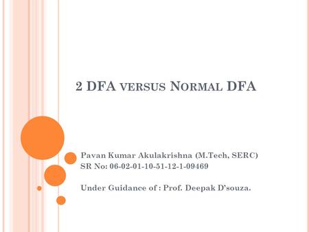2 DFA VERSUS N ORMAL DFA Pavan Kumar Akulakrishna (M.Tech, SERC) SR No: 06-02-01-10-51-12-1-09469 Under Guidance of : Prof. Deepak D’souza.