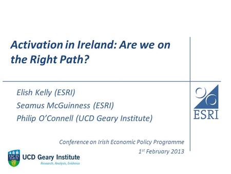 Activation in Ireland: Are we on the Right Path? Elish Kelly (ESRI) Seamus McGuinness (ESRI) Philip O’Connell (UCD Geary Institute) Conference on Irish.