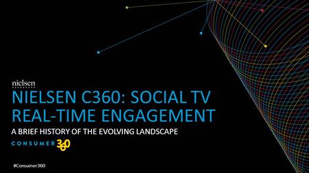 A BRIEF HISTORY OF THE EVOLVING LANDSCAPE NIELSEN C360: SOCIAL TV REAL-TIME ENGAGEMENT #Consumer360.