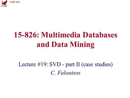 CMU SCS 15-826: Multimedia Databases and Data Mining Lecture #19: SVD - part II (case studies) C. Faloutsos.