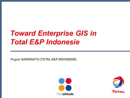 Toward Enterprise GIS in Total E&P Indonesie Puguh SARWANTO (TOTAL E&P INDONESIE)