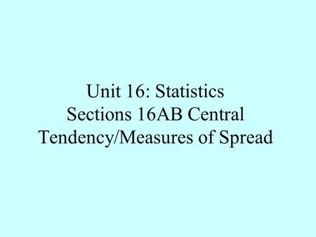 Unit 16: Statistics Sections 16AB Central Tendency/Measures of Spread.