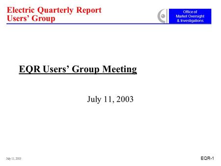 Office of Market Oversight & Investigations Electric Quarterly Report Users’ Group July 11, 2003 EQR-1 EQR Users’ Group Meeting July 11, 2003.